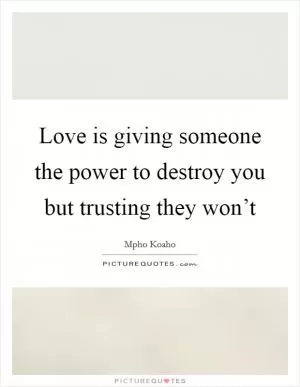 Love is giving someone the power to destroy you but trusting they won’t Picture Quote #1