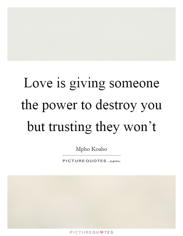 Love is giving someone the power to destroy you but trusting they won't Picture Quote #1