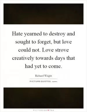 Hate yearned to destroy and sought to forget, but love could not. Love strove creatively towards days that had yet to come Picture Quote #1