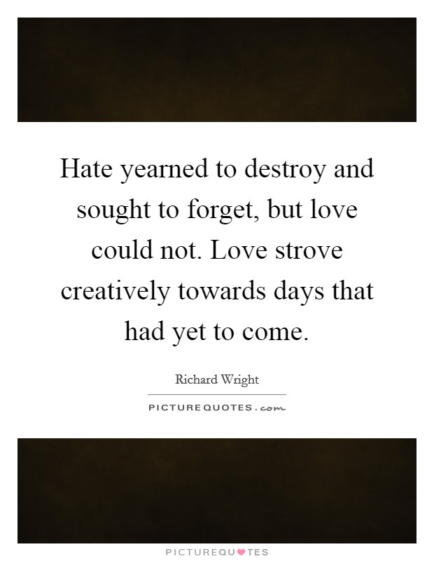 Hate yearned to destroy and sought to forget, but love could not. Love strove creatively towards days that had yet to come. Picture Quote #1