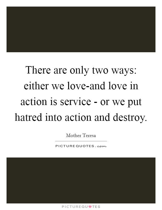 There are only two ways: either we love-and love in action is service - or we put hatred into action and destroy. Picture Quote #1