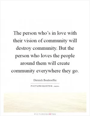 The person who’s in love with their vision of community will destroy community. But the person who loves the people around them will create community everywhere they go Picture Quote #1