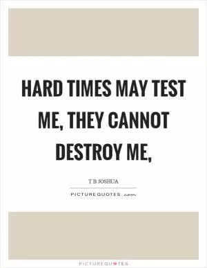 Hard times may test me, they cannot destroy me, Picture Quote #1