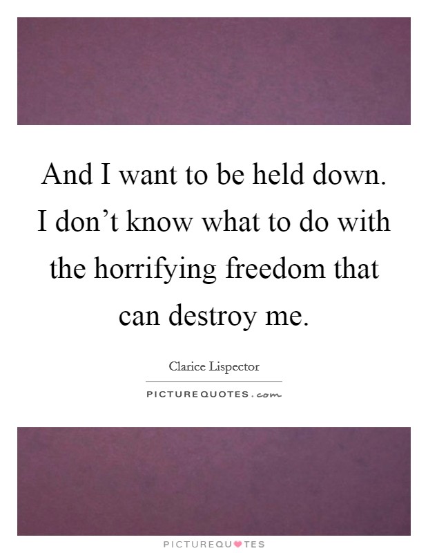 And I want to be held down. I don't know what to do with the horrifying freedom that can destroy me. Picture Quote #1