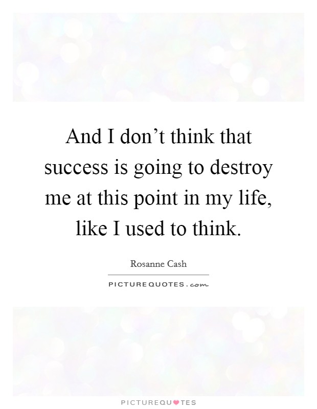 And I don't think that success is going to destroy me at this point in my life, like I used to think. Picture Quote #1