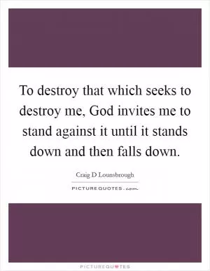 To destroy that which seeks to destroy me, God invites me to stand against it until it stands down and then falls down Picture Quote #1