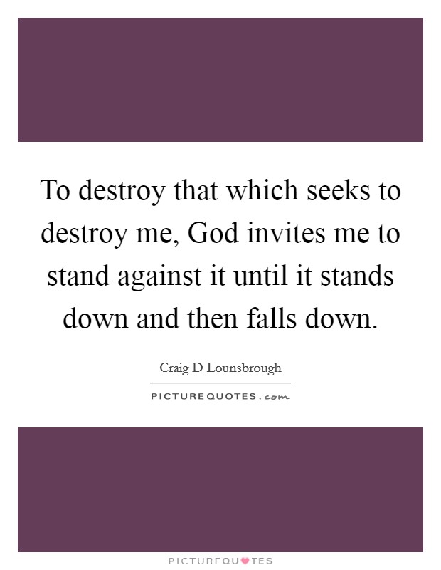 To destroy that which seeks to destroy me, God invites me to stand against it until it stands down and then falls down. Picture Quote #1