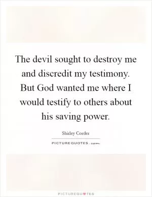 The devil sought to destroy me and discredit my testimony. But God wanted me where I would testify to others about his saving power Picture Quote #1