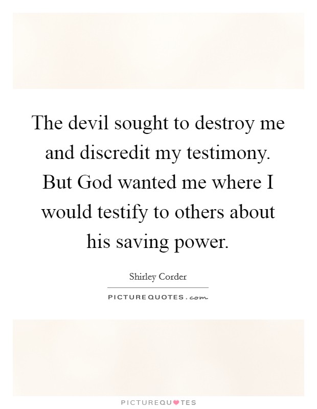 The devil sought to destroy me and discredit my testimony. But God wanted me where I would testify to others about his saving power. Picture Quote #1