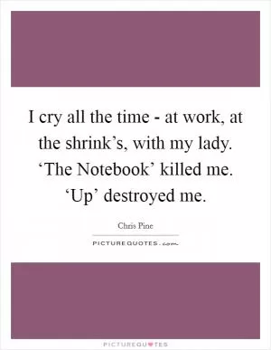 I cry all the time - at work, at the shrink’s, with my lady. ‘The Notebook’ killed me. ‘Up’ destroyed me Picture Quote #1