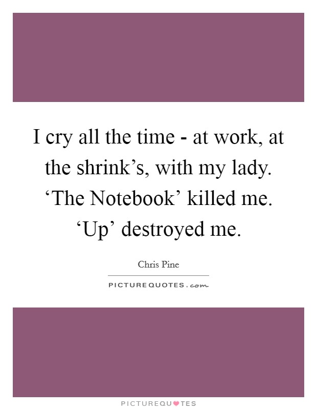 I cry all the time - at work, at the shrink's, with my lady. ‘The Notebook' killed me. ‘Up' destroyed me. Picture Quote #1