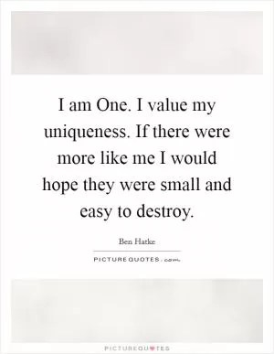 I am One. I value my uniqueness. If there were more like me I would hope they were small and easy to destroy Picture Quote #1
