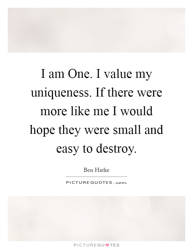 I am One. I value my uniqueness. If there were more like me I would hope they were small and easy to destroy. Picture Quote #1