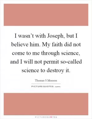 I wasn’t with Joseph, but I believe him. My faith did not come to me through science, and I will not permit so-called science to destroy it Picture Quote #1