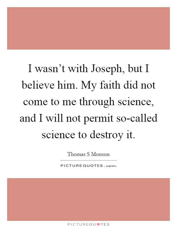 I wasn't with Joseph, but I believe him. My faith did not come to me through science, and I will not permit so-called science to destroy it. Picture Quote #1