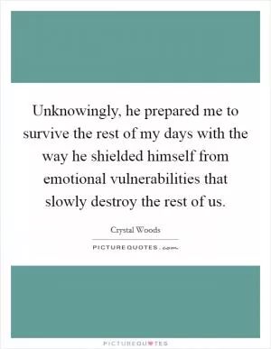 Unknowingly, he prepared me to survive the rest of my days with the way he shielded himself from emotional vulnerabilities that slowly destroy the rest of us Picture Quote #1