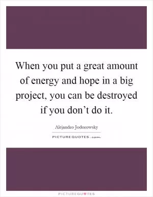 When you put a great amount of energy and hope in a big project, you can be destroyed if you don’t do it Picture Quote #1
