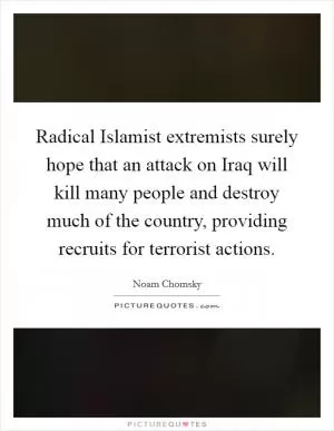 Radical Islamist extremists surely hope that an attack on Iraq will kill many people and destroy much of the country, providing recruits for terrorist actions Picture Quote #1