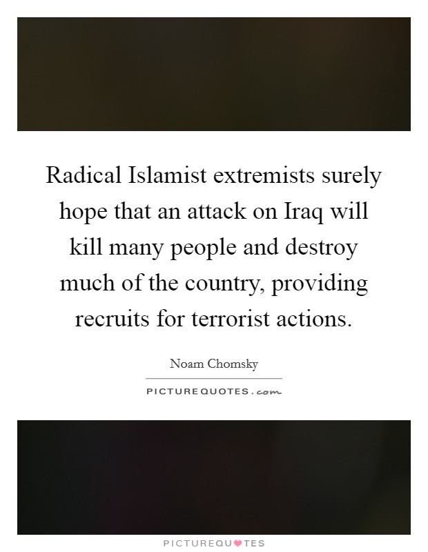 Radical Islamist extremists surely hope that an attack on Iraq will kill many people and destroy much of the country, providing recruits for terrorist actions. Picture Quote #1