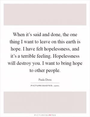 When it’s said and done, the one thing I want to leave on this earth is hope. I have felt hopelessness, and it’s a terrible feeling. Hopelessness will destroy you. I want to bring hope to other people Picture Quote #1