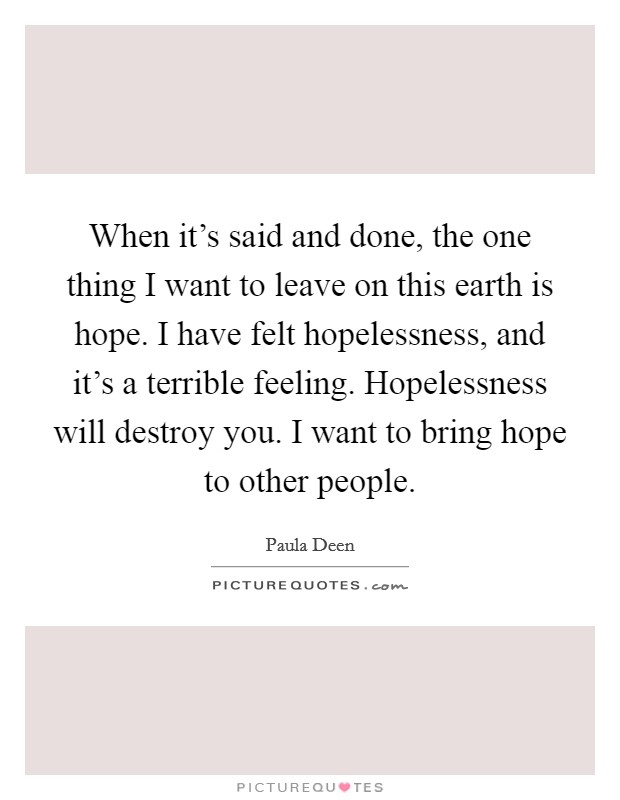 When it's said and done, the one thing I want to leave on this earth is hope. I have felt hopelessness, and it's a terrible feeling. Hopelessness will destroy you. I want to bring hope to other people. Picture Quote #1