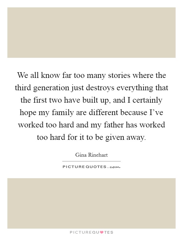 We all know far too many stories where the third generation just destroys everything that the first two have built up, and I certainly hope my family are different because I've worked too hard and my father has worked too hard for it to be given away. Picture Quote #1