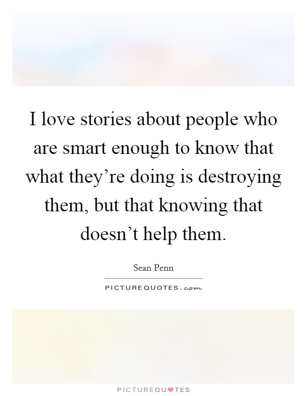 I love stories about people who are smart enough to know that what they're doing is destroying them, but that knowing that doesn't help them. Picture Quote #1