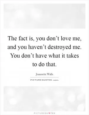 The fact is, you don’t love me, and you haven’t destroyed me. You don’t have what it takes to do that Picture Quote #1