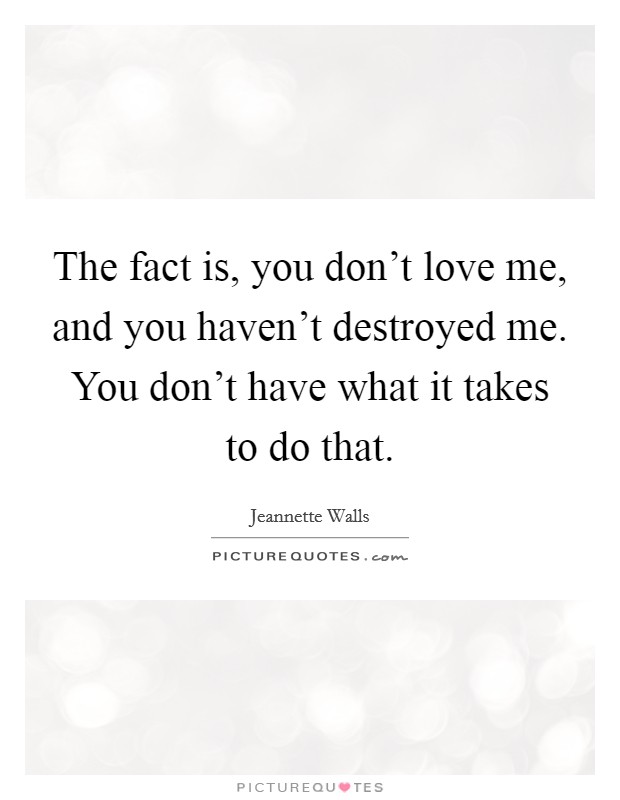The fact is, you don't love me, and you haven't destroyed me. You don't have what it takes to do that. Picture Quote #1