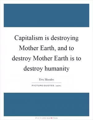 Capitalism is destroying Mother Earth, and to destroy Mother Earth is to destroy humanity Picture Quote #1