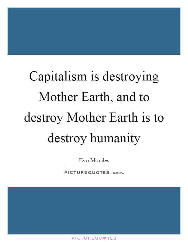 Capitalism is destroying Mother Earth, and to destroy Mother Earth is to destroy humanity Picture Quote #1