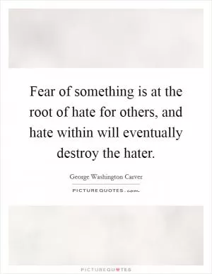 Fear of something is at the root of hate for others, and hate within will eventually destroy the hater Picture Quote #1