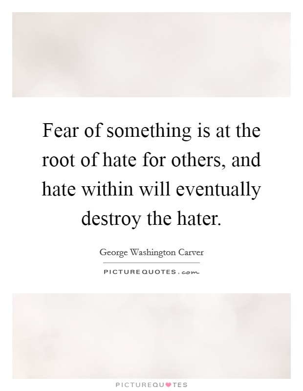 Fear of something is at the root of hate for others, and hate within will eventually destroy the hater. Picture Quote #1