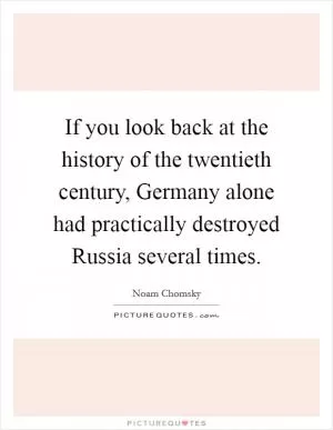 If you look back at the history of the twentieth century, Germany alone had practically destroyed Russia several times Picture Quote #1