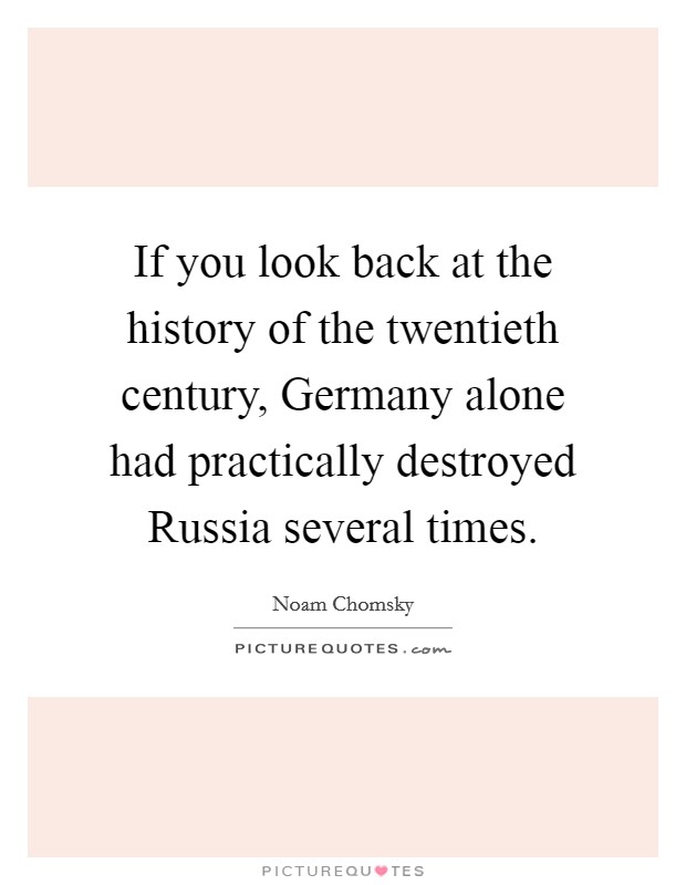 If you look back at the history of the twentieth century, Germany alone had practically destroyed Russia several times. Picture Quote #1