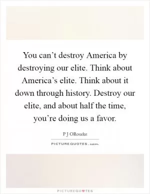 You can’t destroy America by destroying our elite. Think about America’s elite. Think about it down through history. Destroy our elite, and about half the time, you’re doing us a favor Picture Quote #1