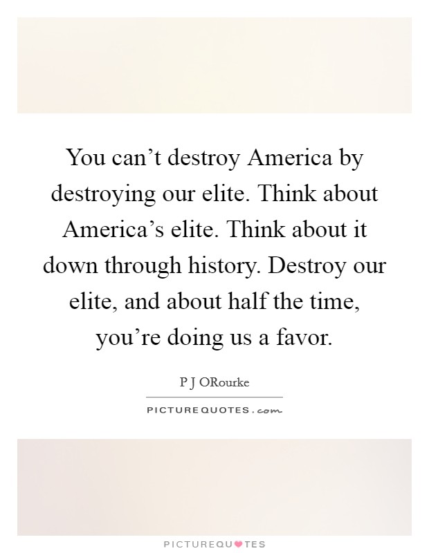 You can't destroy America by destroying our elite. Think about America's elite. Think about it down through history. Destroy our elite, and about half the time, you're doing us a favor. Picture Quote #1