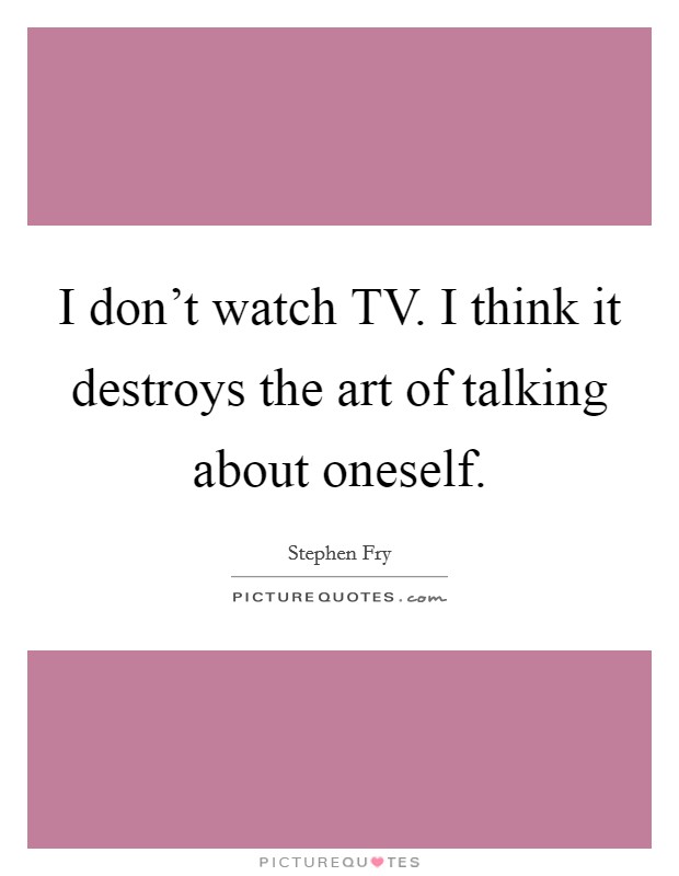 I don't watch TV. I think it destroys the art of talking about oneself. Picture Quote #1