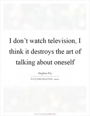 I don’t watch television, I think it destroys the art of talking about oneself Picture Quote #1