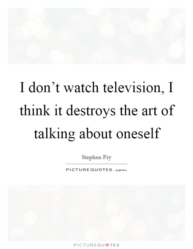 I don't watch television, I think it destroys the art of talking about oneself Picture Quote #1