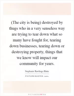 (The city is being) destroyed by thugs who in a very senseless way are trying to tear down what so many have fought for, tearing down businesses, tearing down or destroying property, things that we know will impact our community for years Picture Quote #1