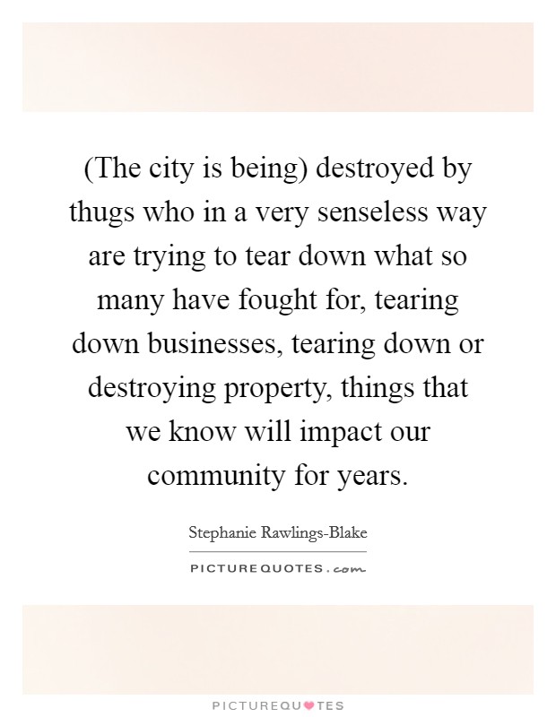 (The city is being) destroyed by thugs who in a very senseless way are trying to tear down what so many have fought for, tearing down businesses, tearing down or destroying property, things that we know will impact our community for years. Picture Quote #1