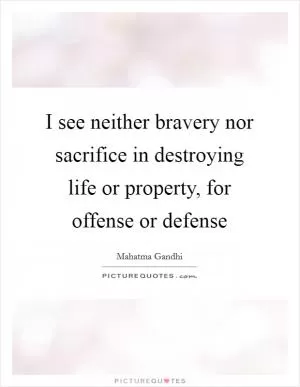 I see neither bravery nor sacrifice in destroying life or property, for offense or defense Picture Quote #1