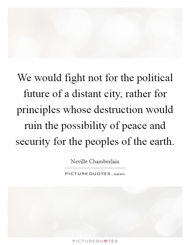 We would fight not for the political future of a distant city, rather for principles whose destruction would ruin the possibility of peace and security for the peoples of the earth. Picture Quote #1