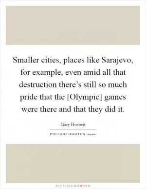 Smaller cities, places like Sarajevo, for example, even amid all that destruction there’s still so much pride that the [Olympic] games were there and that they did it Picture Quote #1