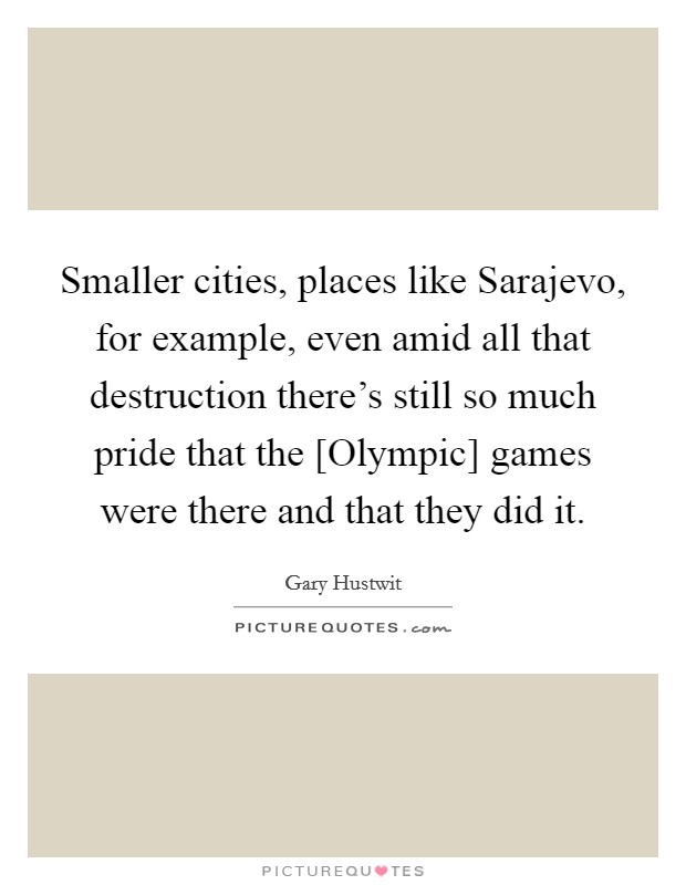 Smaller cities, places like Sarajevo, for example, even amid all that destruction there's still so much pride that the [Olympic] games were there and that they did it. Picture Quote #1