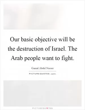 Our basic objective will be the destruction of Israel. The Arab people want to fight Picture Quote #1