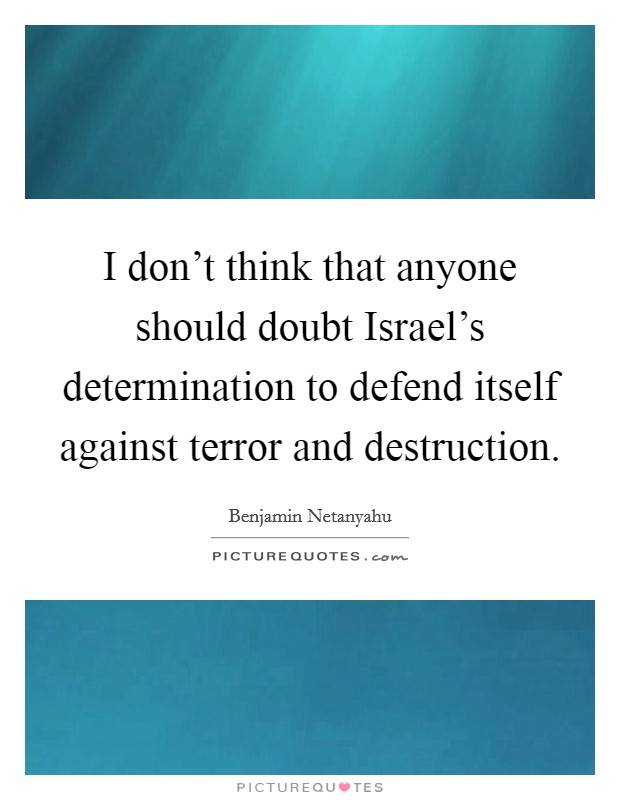 I don't think that anyone should doubt Israel's determination to defend itself against terror and destruction. Picture Quote #1