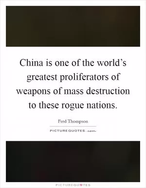 China is one of the world’s greatest proliferators of weapons of mass destruction to these rogue nations Picture Quote #1