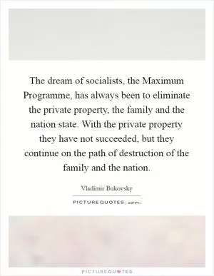 The dream of socialists, the Maximum Programme, has always been to eliminate the private property, the family and the nation state. With the private property they have not succeeded, but they continue on the path of destruction of the family and the nation Picture Quote #1